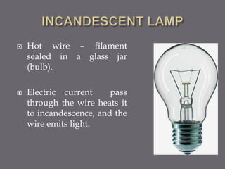  Hot wire – filament 
sealed in a glass jar 
(bulb). 
 Electric current pass 
through the wire heats it 
to incandescence, and the 
wire emits light. 
 