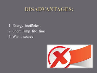 1. Energy inefficient 
2. Short lamp life time 
3.Warm source 
 