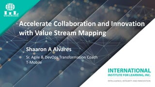 ©International Institute for Learning, Inc. All rights reserved.©International Institute for Learning, Inc. All rights reserved.
Accelerate Collaboration and Innovation
with Value Stream Mapping
Shaaron A Alvares
Sr. Agile & DevOps Transformation Coach
T-Mobile
 