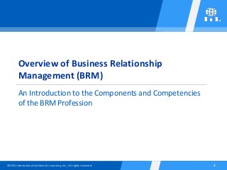 ©2015 International Institute for Learning, Inc., All rights reserved. 1
Overview of Business Relationship
Management (BRM)
An Introduction to the Components and Competencies
of the BRM Profession
 
