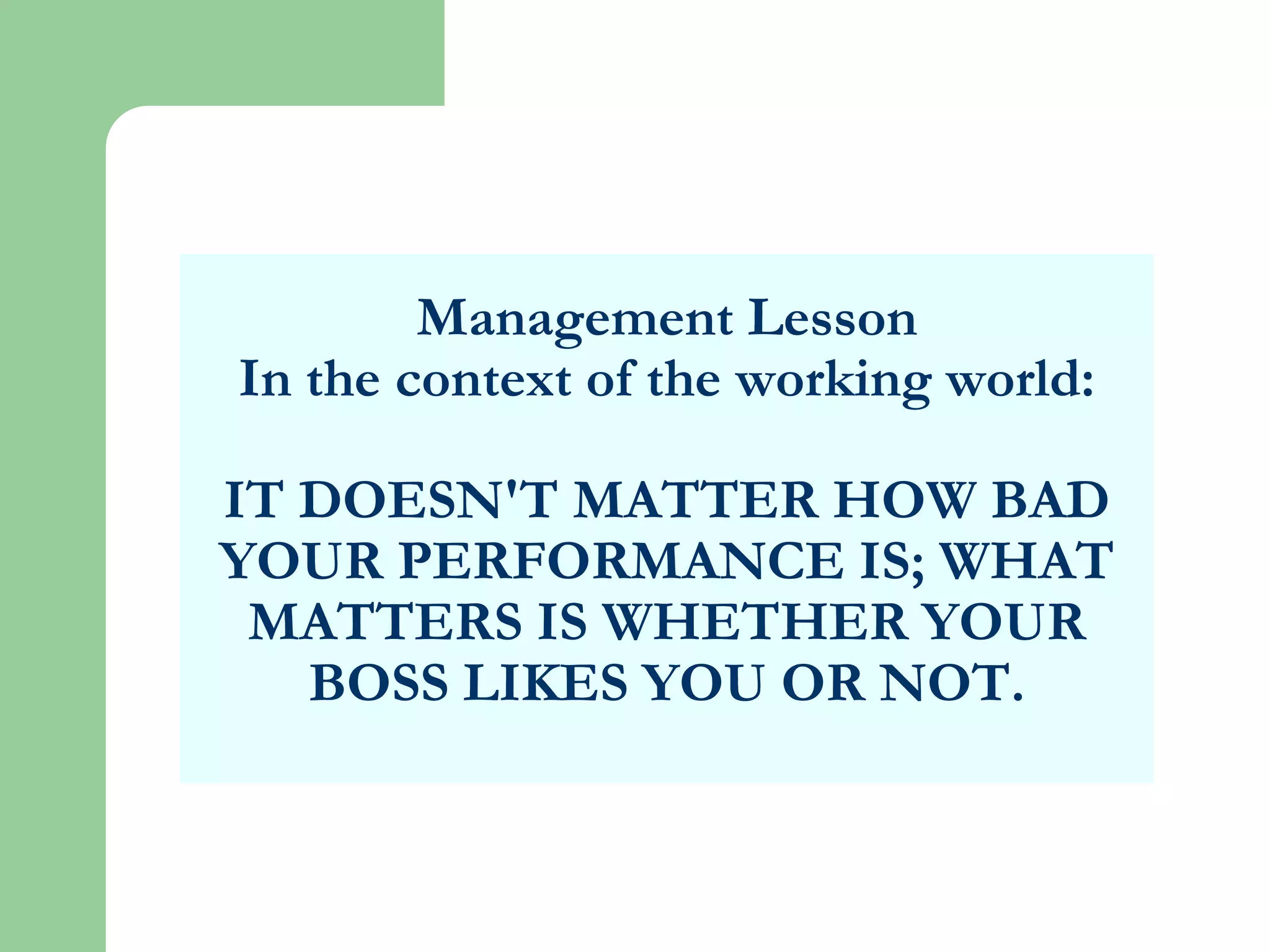 Management LessonIn the context of the working world:IT DOESN'T MATTER HOW BAD YOUR PERFORMANCE IS; WHAT MATTERS IS WHETHER YOUR BOSS LIKES YOU OR NOT.