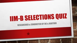 IIM-B SELECTIONS QUIZ
RESEARCHED & CONDUCTED BY DC & KARTHIK
 