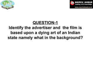 QUESTION-1 Identify the advertiser and  the film is based upon a dying art of an Indian state namely what in the background? 