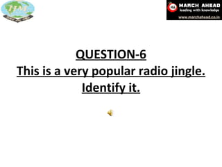 QUESTION-6 This is a very popular radio jingle. Identify it. 