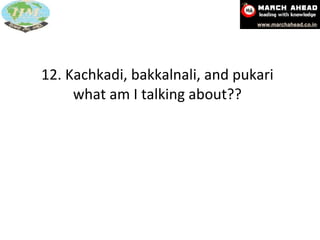 12. Kachkadi, bakkalnali, and pukari what am I talking about?? 