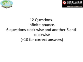 12 Questions.  Infinite bounce. 6 questions clock wise and another 6 anti-clockwise (+10 for correct answers) 