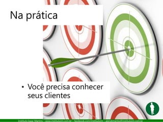 Instituto Isaac Martins – www.institutoim.com.br – facebook.com/institutoim – atendimento@institutoim.com.br
Na prática
• Você precisa conhecer
seus clientes
 