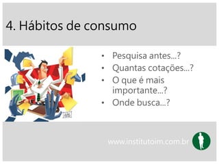 4. Hábitos de consumo
• Pesquisa antes...?
• Quantas cotações...?
• O que é mais
importante...?
• Onde busca...?
www.institutoim.com.br
 
