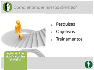 Como entender nossos clientes?
1. Pesquisas
2. Objetivos
3. Treinamentos
 