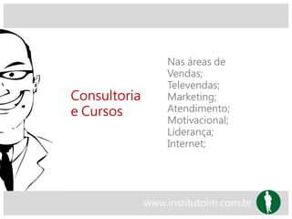 Consultoria
e Cursos
Nas áreas de
Vendas;
Televendas;
Marketing;
Atendimento;
Motivacional;
Liderança;
Internet;
www.institutoim.com.br
 