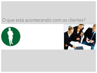 O que está acontecendo com os clientes?
 
