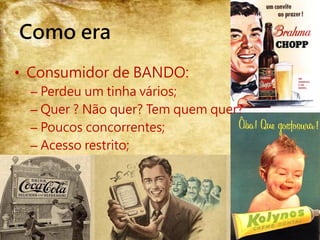 Instituto Isaac Martins – www.institutoim.com.br – facebook.com/institutoim – atendimento@institutoim.com.br
Como era
• Consumidor de BANDO:
– Perdeu um tinha vários;
– Quer ? Não quer? Tem quem quer?
– Poucos concorrentes;
– Acesso restrito;
 