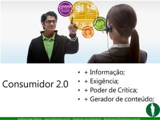 Instituto Isaac Martins – www.institutoim.com.br – facebook.com/institutoim – atendimento@institutoim.com.br
• + Informação;
• + Exigência;
• + Poder de Crítica;
• + Gerador de conteúdo;
Consumidor 2.0
 