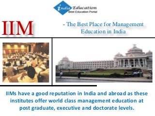 - The Best Place for Management
Education in IndiaIIM
IIMs have a good reputation in India and abroad as these
institutes offer world class management education at
post graduate, executive and doctorate levels.
 