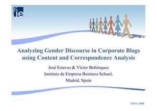 Analyzing Gender Discourse in Corporate Blogs
 using Content and Correspondence Analysis
           José Esteves & Víctor Bohórquez
         Instituto de Empresa Business School,
                      Madrid,
                      Madrid Spain




                                                 IIMA 2008
 