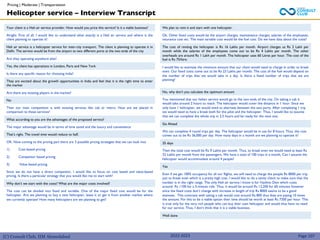 (C) Consult Club, IIM Ahmedabad
Your client is a Heli air service provider. How would you price this service? Is it a viable business?
Alright. First of all, I would like to understand what exactly is a Heli air service and where is the
client planning to operate it?
Heli air service is a helicopter service for inter-city transport. The client is planning to operate it in
Delhi. The service would be from the airport to two different ports at the two ends of the city
Are they operating anywhere else?
Yes, the client has operations in London, Paris and New York
Is there any specific reason for choosing India?
They are excited about the growth opportunities in India and feel that it is the right time to enter
the market
Are there any existing players in the market?
No
We plan to rent it and start with one helicopter.
Ok. Other fixed costs would be the airport charges, maintenance charges, salaries of the employees,
insurance cost etc. The main variable cost would be the fuel cost. Do we have data about the costs?
The cost of renting the helicopter is Rs 16 Lakhs per month. Airport charges us Rs 2 Lakh per
month while the salaries of the employees come out to be Rs 4 Lakhs per month. The other
overheads are around Rs 1 Lakh per month. The helicopter uses 60 Litres per hour. The cost of the
fuel is Rs 75/litre.
I would like to estimate the minimum amount that our client would need to charge in order to break
even. Our fixed costs come out to be Rs 23 Lakhs per month. The cost of the fuel would depend on
the number of trips that we would take in a day. Is there a fixed number of trips that we are
planning?
Then our main competition is with existing services like cab or metro. How are we placed in
comparison to these services?
What according to you are the advantages of the proposed service?
The major advantage would be in terms of time saved and the luxury and convenience
That’s right. The travel time would reduce to half.
OK. Now coming to the pricing part there are 3 possible pricing strategies that we can look into
1) Cost based pricing
2) Competitor based pricing
3) Value based pricing
Since we do not have a direct competitor, I would like to focus on cost based and value-based
pricing. Is there a particular strategy that you would like me to start with?
Why don’t we start with the costs? What are the major costs involved?
The cost can be divided into fixed and variable. One of the major fixed cost would be for the
helicopter. Are we planning to buy a new helicopter, lease it or get it from another market where
we currently operate? How many helicopters are we planning to get?
No, why don’t you calculate the optimum amount
You mentioned that our heliair service would go to the two ends of the city. On taking a cab it
would take around 2 hours to reach. The helicopter would cover the distance in 1 hour. Since we
only have 1 helicopter, we would need to alternate between the two ports. After completing 1 trip
we would need to have a break both for the pilot and the helicopter. Thus, I would like to assume
that we can complete the whole trip in 2.5 hours and be ready for the next one.
Go Ahead
We can complete 4 round trips per day. The helicopter would be in use for 8 hours. Thus, the cost
comes out to be Rs 36,000 per day. How many days in a month are we planning to operate it?
25 days
Then the total cost would be Rs 9 Lakhs per month. Thus, to break even we would need at least Rs
32 Lakhs per month from the passengers. We have a total of 100 trips in a month. Can I assume the
helicopter would accommodate around 4 people?
Yes
Even if we get 100% occupancy for all our flights, we will need to charge the people Rs 8000 per trip
just to break even which is a pretty high cost. I would like to do a sanity check to make sure that the
number is in the right range. The only Heli air service I know is for Vaishno Devi which costs
around Rs 1100 for a 5-minute ride. Thus, it would be around Rs 13,200 for 60 minutes however
since the fixed costs don’t change with increase in length of trip Rs 8000 seems to be a good
estimate. This contrasts with taking a cab would cost around Rs 800 thus they are paying 10 times
the amount. For this to be a viable option their time should be worth at least Rs 7200 per hour. This
is true only for the very rich people who can buy their own helicopter and would thus have no need
for our service. Thus, I don’t think that it is a viable business.
Well done
Helicopter service – Interview Transcript
Pricing | Moderate | Transportation
Page 107
2022-2023
 