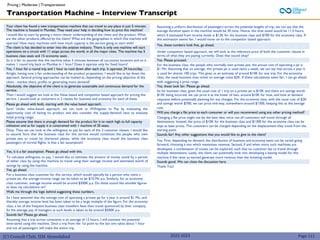 (C) Consult Club, IIM Ahmedabad 2022-2023
Your client has found a new transportation machine that can travel to any place in just 5 minutes.
The machine is housed in Mumbai. They need your help in deciding how to price this machine?
I would like to start by getting a more clearer understanding of the client and the product. What
are the other products offered by the client? What are the geographies in which this machine will
operate? How many machines with how much capacity is the service going to start with?
The client is has decided to enter into the aviation industry. There is only one machine will start
operations on a circuit with 11 stops across the world, in all the major cities. The machine has 5
business class seats and 15 economy seats .
So is it fair to assume that the machine takes 5 minutes between all successive locations and so it
makes 1 round trip back to Mumbai in 1 hour? Does it operate only for fixed hours?
Yes, 1 hour for a round trip and 1 hour to cool down after each trip. It operates 24 hours/day.
Alright, having now a fair understanding of the product proposition, I would like to lay down the
approach. Several pricing approaches can be looked at, depending on the pricing objective of the
client - market share, profits or generating more demand?
Absolutely, the objective of the client is to generate sustainable and continuous demand for the
service.
Then I would suggest we look at the Value based and competitor based approach for pricing this
service. I would look at customers in 2 classes for business and economy for each of these.
Please go ahead with both, starting with the value based approach.
Sure! Under value-based approach, we can look at Willingness to Pay by evaluating the
opportunity cost of having no product and also consider the supply-demand ratio to evaluate
initial pricing range.
Please assume that there is enough demand for the product for it to reach high to full capacity
utilisation and as for supply it is constrained with 1 machine of 20 seats.
Okay. Then we can look at the willingness to pay for each of the 2 customer classes. I would like
to assume here that the business class for this service would constitute the people who own
private jets or travel by chartered planes, while the economy class would the business class
passengers of normal flights. Is that a fair assumption?
Assuming a uniform distribution of passengers across the potential lengths of trip, we can say that the
average duration spent in the machine would be 30 mins. Hence, the time saved would be 11.5 hours,
which if estimated from income levels is $13K for the business class and $700 for the economy class. If
this estimation seems fair, I would move on to the competitor based approach.
Yes, these numbers look fine, go ahead.
Under competitor based approach, we will look at the reference price of both the customer classes in
terms of what they are paying currently. Does that sound okay?
Yes. Please proceed.
For the business class, the people who normally own private jets, the annual cost of operating a jet is
$1 Mn. Assuming that on average, this private jet is used twice a week, we can say that across a year it
is used for almost 100 trips. This gives us an estimate of around $10K for one trip. For the economy
class, the usual business class ticket on average costs $2K. If these calculations seem fair, I can go ahead
with suggesting a price range.
Yes, these look fair. Please go ahead.
So for business class, given the usual cost of 1 trip on a private jet is $10K and there are savings worth
$13K being incurred, we can price it at the lower of two, around $10K for now, and look at demand
response before potentially planning for any changes. For the economy class, with the usual cost of $2K
and savings worth $700, we can price mid-way, somewhere around $1300, keeping this as the average
cost.
Yes, it is a fair assumption. Please go ahead with this.
To calculate willingness to pay, I would like to estimate the amount of money saved by a person
of either class by using this machine to travel using their average income and estimated worth of
savings by using the machine.
Yes, go ahead.
For a business class customer for this service, which would typically be a person who owns a
private jet, the average income range can be taken to be $10 Mn p.a. Similarly, for an economy
class customer, average income would be around $500K p.a. Do these sound like sensible figures
to base my calculations on?
Walk me through the logic behind suggesting these numbers.
So I have assumed that the average cost of operating a private jet for a year is around $1 Mn, and
thereby average income level has been taken to be a large multiple of the figure. For the economy
class, a lot of the frequent business class travellers have their travel sponsored by their company,
So the average pay of managers at such levels is taken to be around $500K p.a.
Sounds fair! Please go ahead.
Assuming that a trip across continents is an average of 12 hours, I will estimate the potential
time-saved using this machine. Since a trip from the 1st point to the last one takes about 1 hour
and not all passengers will make the entire trip.
Transportation Machine – Interview Transcript
Pricing | Moderate | Transportation
Page 111
Will you charge a flat price to each consumer or will you recommend using any other pricing method?
Charging a flat price might not be the best idea, since not all customers will travel through all
destinations. Instead, the price of $10K for the business class and $1300 for the economy class can be
kept as base prices. The customers can be charged depending on the displacement they travel from the
starting point.
Sounds fair! Any other suggestions that you would like to give to the client?
Yes. First, depending on demand, the distribution of business and economy seats can be varied going
forward, choosing a mix which maximises revenue. Second, if and when more such machines are
developed, a combination of routes can be explored, such that no customer has to travel through
multiple destinations. Lastly, the client can potentially look into developing a leasing model for this
machine if the rents so earned generate more revenue than the ticketing model.
Sounds good. We can close the discussion here.
Thank You!
 