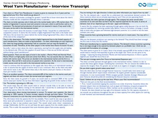 (C) Consult Club, IIM Ahmedabad
Your client is a Wool Yarn Manufacturer. It wants to grow its revenues 5x in 5 years and has
approached your firm. How would you go about it?
Before I venture to formulate a strategy for growth, I would like to know more about the client’s
business model and the competitive landscape where it operates.
The client currently operates only in India and is the market leader with a 10% market share. The
market is fragmented. It sources wool and converts it into yarn, which is sold further sold to its
customers. The demand and production of wool yarn are seasonal in nature. If any wool is left,
the same can be sold in the international market.
I want to learn more about the business in small steps. Firstly, I would like to understand the
competitive scenario. It seems like the market is highly fragmented if the client is the leader with
10% share. Do we know the reason behind the market being fragmented? Also, what is the share
of the next-in-line competitor?
That is a fair observation. The Indian market is highly fragmented due to the limited capacity of
wool manufacturers. Sales are made to big businesses – so client relationships are very important.
Our client has long-standing relationships with its customers and can reap the benefits of
economies of scale. Therefore, all the other players in the market have shares of around 1% each.
Secondly, I want to learn about the client’s operations, starting from the supply side and leading
to the demand side. Who are the suppliers of wool? How is it that we can further sell wool
without being a wool manufacturer?
Good question. There are two types of wool in the market – Merino Wool and Normal Wool.
Merino Wool is of high-quality wool and comes from Africa. You can assume that our client only
works with merino wool. The prices are decided in the international market and the firm is a
price taker. Rise and fall in wool prices are passed onto customers. As the wool is internationally
traded, excess wool can be sold in the international market at any time.
I want to continue with the questions on the supply side. Since there is an international market, it
is fair to assume that the supply of merino wool is not a constraint. Also, as the client only deals
with merino wool, is the 10% market share only in the merino wool yarn market or the entire
wool yarn market in India?
That is an excellent question. The client commands 60% of the market in the merino wool yarn
segment and does not wish to enter the normal wool yarn segment.
Since the client wants 5x growth in 5 years, we would need to command 300% of the current
merino wool yarn market. Do we have information regarding the growth of the market in India?
Yes. The market is growing at a 10% rate.
This would imply that the client would need to venture outside India to be able to meet its
growth target of 5x. Before moving on the demand side, I would like to understand the client’s
processing capacity. Does the client have any excess capacity?
Your observation about moving international is correct. To answer your question, the client is
operating at 100% capacity. It cannot increase capacity through part-time labour. The financial
resource constraints are such that they cannot heavily invest in purchasing additional plants.
This information limits the options the firm has available. There could be two ways to go about it.
Since wool yarn production is seasonal in nature, the firm can try to smooth out the production
schedule so that it may produce year-round. This would entail some minor investments in
storage. Additionally, the firm can try and lease the spare capacity from the smaller players in the
market. This is under the assumption that some domestic players have excess capacity.
You are moving in the right direction. Is there any other information you require from my side?
Yes. For the demand side, I would like to understand the international demand scenario. Are
there countries where we are already exporting our yarn? How are we operating there?
Internationally, the client operates through agents. The company has never served other
countries on its own and does not feel it has the required expertise for the same. In terms of
demand, most of our shipments go to the east – Japan and Indonesia.
It seems like the company has been operating through agents solely because it has not built the
required capabilities for venturing outside India. Before I move to formulate a strategy, it would
help to know why are Japan and Indonesia high-demand countries. Is it a trend or has this been
constant over time?
These countries have a growing demand for merino wool yarn in recent years. You may call it a
trend.
Why are the domestic producers not catering to the demand? They should have been amongst
the first ones to foray into the market.
Wool yarn manufacturing is a capital-intensive industry. The demand in these countries is growing
but is not large enough to be catered by domestic players at a profitable rate. I think we can
proceed with formulation of a strategy.
The client wants to grow 5x in 5 years. Since it has already captured 60% of the market in India, it
would need to venture internationally to grow at the target rate. There are two parts to my
strategy – Capturing Growing Domestic Market and International Expansion. Is there a specific
segment you would like me to focus on?
The two-part strategy seems fine. Focus on International Expansion part.
The client currently operates through agents in the international market. I believe it is fair to
assume that these agents charge a mediating fee/ commission. We can remove the middle-man to
improve the margins. Now, for growth, we can look at an organic or inorganic strategy.
Do you think organic growth makes sense here?
Since the client does not have enough financial resources, it would make more sense to go
through channels which require lesser investment. As organic growth requires considerable
investment, it is not recommended. Within inorganic growth channels, Strategic Alliances and
Joint Ventures should be preferred considering the financial resource constraint.
Good. I believe we can wrap up the case here. What is your final recommendation?
There are two parts to the final recommendation:
1. First, I would recommend tapping the countries in an order of priority. Countries where the
domestic players have not developed yet, such as Japan and Indonesia, are good prospects for
Strategic Alliances or Joint Ventures. Other markets can be considered at a later stage.
2. Second, the client should not lose sight of its domestic market. For the capacity constraint, it
can smooth out production throughout the year or lease capacity from other players for catering
to both domestic and international customers.
Wool Yarn Manufacturer – Interview Transcript
Kearney | Growth Strategy | Challenging | Manufacturing
Page 132
2022-2023
 