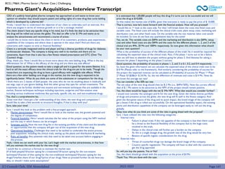 (C) Consult Club, IIM Ahmedabad
Pharma Giant’s Acquisition– Interview Transcript
BCG | M&A | Pharma Sector | Partner Case | Challenging
CEO of a publicly listed global pharma company has approached us and wants to know your
opinion on whether they should acquire patent and selling rights of a new drug that cures balding
which is developed by a pharma lab?
Firstly, I would like to understand the objective of our client to undertake such an exercise. Are
there any targets in terms of revenue growth or is it for a strategic motive?
The client doesn’t have any specific thing in his mind, but if it finds the deal to be attractive then
the drug will be rolled out across the globe. The deal on offer is for $ 1Mn and wants us to
analyze the attractiveness and recommend a course of action.
I would like to know more about the client in terms of its customers, products, past experiences,
capabilities of the company and where does it operate in the value chain? And are there any
constraints with respect to time or financial flexibility?
Client is a vertically integrated end-to end player and has a diverse portfolio of drugs for diabetes,
cardiovascular diseases. The company is doing very well in its markets and there are no
constraints. Apart from that it also has a few fitness related prescription and OTC (Over The
Counter) drugs.
2022-2023 Page 147
What is the probability of success of the different phases of the trials? As it would be required for
calculating the expected value of the clinical trials. Also, if the phase 1 turns out to be a failure,
then we will have to abandon the project without going for phase 2. And likewise for taking a
decision for phase 3 depending on the phase 2 success.
Good question, the probability of success in phases 1, 2, and 3 is 0.1, 0.2, and 0.4 respectively.
So, basis the given information we can calculate the expected value of the clinical trials cost to be
$ 8 Mn (Please refer to the framework). And similarly considering the probability of success for
the project the expected revenue can be calculated as (Probability of success for Phase 1* Phase
2* Phase 3)*($3Bn)= $ 24 Mn. So, the net difference of revenues and costs is $ 4 Mn. Now do
we know the average tax rate?
You can consider a flat 50% tax rate.
So, will you buy the patents, Yes or No?
Yes, the client should go ahead with the acquisition at the price of $1Mn.
Thank You. We are done with the case.
It is estimated that 1,00,000 people will buy this drug if it turns out to be successful and we will
price the drug at $10,000.
So that makes the market size of $3Bn, given that everyone is ready to pay the price of $ 10,000.
That is correct, now let’s move forward with the financial analysis. How will you proceed?
I would like to 1st look at the costs side. For that I will break down the costs into fixed costs and
variable costs. The fixed costs will include the clinical trials costs, plant setup costs, marketing and
distribution cost, and other fixed costs. On the variable side the raw material, labor cost would
be included. So now do we have any quantitative data for the same?
Yes, we do. The variable costs are $4Mn and the marketing and distribution is also $4Mn, setup
cost and other fixed costs are also $4Mn and the costs for the different phases- 1, 2, and 3 of the
clinical trial are 4Mn, 20 Mn and 100Mn respectively. So now given this information what should
be your next question?
Okay, thank you. Now I would like to know more about this new balding drug. What is the key
differentiator for it? What is the efficacy of the drug and are there any side effects?
Good question, so the patient needs to take a single pill and it is good for the entire lifetime. It is
hard to tell the exact efficacy since the clinical trials for the drug are yet to be made. Though the
researchers are expecting the drug to have a good efficacy with negligible side effects. While
there are a few other balding cure drugs in the market, but the new drug is expected to be
significantly better. What do you think are some of the substitutes or competitors for the drug.
I think there are 2 classes of bald people- the ones who do not do anything about it medically and
use wigs, caps or just ignore balding. And the other group that opts for certain treatments. The
treatments can be further divided into evasive and non-evasive techniques that are available in the
market. Evasive techniques technique including injections, surgeries and Non-evasive ones
including various traditional medicines like ayurveda, specific oils, etc. and non-traditional drugs.
Yes, that’s a comprehensive list.
Great now that I have got a fair understanding of the client, the new drug and competition I
would like to take a few seconds to structure thoughts, if that is okay with you?
Sure, take your time!
Sure. I would like look at this problem with a five-pronged approach:
• Market attractiveness: Here I would like to look at the market size, the growth potential and
the degree of competition.
• Financial feasibility: Here I would calculate the fair value of the project using the NPV method
and the way in which finance can be arranged.
• Synergies and fit: How the new drug fits in the existing portfolio of the client and the benefits
or opportunities that the company will gain out of this acquisition of the new drug.
• Operational feasibility: Challenges that need to be tackled to undertake the entire process
post acquisition, including the clinical trials, setting up the plants and distribution & marketing.
• Risks ad benefits: Any potential risks that need to be taken into account before engaging in
the process.
Yeah, I think we can work with your list. Let’s begin with the market attractiveness, in that how
will you estimate the market size for the new drug?
I would like to construct a formula to estimate the market size:
(# of bald people)*(fraction opting for a treatment)*(Fraction opting for the non-evasive
technique)*(fraction of that opting for the non-traditional techniques)*(fraction opting for the
drugs)*(market share of our drug)*(price of our drug). Now to proceed further do we have any
data, or should I make some assumptions?
The net value of the new drug should then be $ 2 Mn (i.e., $4Mn*50%). Now the current offered
deal of $ 1 Mn seems to be attractive as the NPV of the project would remain positive.
Yes, the client would be happy with the net $ 1Mn NPV. What else would you consider further?
I would now consider the synergies and fit for the new drug. Given the clients diverse portfolio
of drugs and presence across the globe, the new drug will fit well in the fitness category. And
given the disruptive nature of the drug and its quick impact, the brand image of the company will
get a boost if the drug is rolled out successfully. On the operational feasibility aspect, the existing
plants and distribution capabilities of the company can be leveraged easily to roll out the drug
globally.
Okay now what do you think are some of the risks in going ahead with the proposal?
Sure. I have collated the risks into the following categories:
• Internal risks:
• Failure in phase trials: If the risk appetite of the company is low then there could
be a threat to the financial flexibility of the company due to the huge costs
involved in the trials.
• Delays in the clinical trials will further put a burden on the company.
• As this is a single dosage drug, the growth rate of the drug would be very low.
• Beware of specific logistic considerations for the drug.
• External risks:
• Threat of counterfeit drugs can damage the brand image of the company.
• Country specific regulations: The company will have to deal with the countries to
get the drug approved.
 