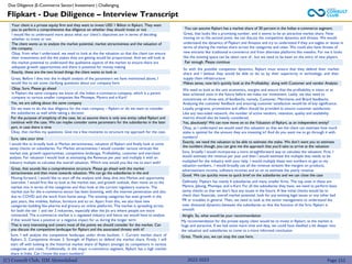 (C) Consult Club, IIM Ahmedabad
Flipkart - Due Diligence – Interview Transcript
Due Diligence |E-Commerce Sector| Investment | Challenging
We need to look at the unit economics, margins and ensure that the profitability is intact or at
least achieved soon in the future before we make our investment. Lastly, we also need to
concentrate on three sets of feedbacks, namely, Customer, Merchants and Brand feedbacks.
Analyzing the customer feedback and ensuring customer satisfaction would be of key significance.
Loyalty programs, promotions and offers should be provided to ensure customer satisfaction.
Like any two-sided network, the number of active vendors, retention, quality and availability
metrics should also be keenly considered.
Yes, absolutely! We can now move on to the Valuation of flipkart, as an independent entity?
Okay, as I understand we would need this valuation so that we the client can estimate how much
stake is optimal for the amount they are investing in? And do you want me to go through it with
numbers?
Exactly, we need the valuation to be able to estimate the stake. We don’t want you to estimate
the numbers though, you can give me the approach that you'd take to arrive at the valuation
So with the possible competitor dynamics, flipkart must ensure that they defend their market
share and I believe they would be able to do so by their superiority in technology, and their
supply chain infrastructure
Makes sense, now let’s quickly look at the Profitability along with Customer and vendor Analysis
Fair enough. Please continue
Sure, broadly I would incorporate a more straightforward way to calculate the valuation. First, I
would estimate the revenue per year and then I would estimate the multiple that needs to be
multiplied for the industry with your help. I would multiply these two numbers to get to my
valuation numbers.. I would broadly use all the revenue streams like margins on products,
advertisement income, software incomes and so on to estimate the yearly revenue
Good. We can quickly move to quick brief on the subsidiaries and we can close the case
Definitely. Flipkart has mainly 4 subsidiaries and many smaller firms. The top ones in these are
Myntra, Jabong, Phonepe, and e-Kart. For all the subsidiaries they have, we need to perform basic
sanity checks so that we don’t face any issues in the future. A few initial checks would be to
check their financials, overall market potential, look for any existing legal issues or any other bad
PR or troubles in general. Then, we need to look at the senior management to understand the
inter divisional dynamics between the subsidiaries so that the function of the firm, flipkart is
smooth
Alright. So, what would be your recommendation
Great, that looks like a promising number, and it seems to be an attractive market share. Now
moving on to the second point, we can discuss the competitive dynamics and threats. We would
understand the dynamics of Flipkart and Amazon and try to understand if they are eagles or doves in
terms of sharing the market share across the categories and cities. We could also have threats of
new entrants like traditional e-commerce and from alternate platforms like meesho. For me it looks
like the existing space can be taken care of , but we need to be keen on the entry of new players.
You can assume flipkart has a market share of 30 percent in the Indian e-commerce segment.
Sure, I will analyze the competitive landscape under three buckets. 1. Current market share of
flipkart, 2. Competitive threats 3. Strength of Flipkart to defend the market share. Firstly, I will
start off with looking at the historical market share of flipkart amongst its competitors in various
categories and cities. Traditionally, in the major e-commerce segment, flipkart has a high market
share in India. Can I know the exact numbers?
Your client is a private equity firm and they want to invest USD 1 Billion in flipkart. They want
you to perform a comprehensive due diligence on whether they should invest or not
I would like to understand more about what our client’s objectives are in terms of deciding
whether to invest or not
The client wants us to analyze the market potential, market attractiveness and the valuation of
the company.
Okay, from what I understand, we need to look at the the valuation so that the client can ensure
their investments and the the stakes they are getting would be proportional. And we will look at
the market potential to understand the qualitative aspects of the market to ensure there are
adequate growth opportunities and there is potential for money making
Exactly, these are the two broad things the client wants to look at
Great, Before I dive into the in-depth analysis of the parameters we have mentioned above, I
would like to ask some clarifying questions about our company here
Yes, we are talking about the same company
Do we want to do the due diligence for the main company – flipkart or do we want to consider
the subsidiaries as well while taking a decision
For the purpose of simplicity of the case, let us assume there is only one entity called flipkart and
continue with the case. We can maybe consider some parameters for the subsidiaries in the later
part, in case there is time
Okay, that clarifies my questions. Give me a few moments to structure my approach for the case.
Sure, take your time
Okay, Sure, Please go ahead
Is Flipkart the same company we know of, the Indian e-commerce company, which is a parent
company to various smaller companies like Phonepe, Myntra and e-Kart?
I would like to broadly look at Market attractiveness, valuation of flipkart and finally look at some
sanity checks on subsidiaries. For Market attractiveness I would consider various verticals like
market size, growth opportunities, competitive landscape, Profitability, customer and merchant
analysis. For valuation I would look at estimating the Revenue per year and multiply it with an
industry multiple to calculate the overall valuation. Which one would you like me to start with?
Great, that sounds like a comprehensive structure. Please go ahead with the market
attractiveness and then move towards valuation. We can go the subsidiaries in the end
Moving forward, I would like to start off the analysis with deep dive into Market and opportunity
overview. I would first like to look at the market size, and growth outlook, then move on to the
market mix in terms of the categories and then look at the current regulatory scenario. The
market size for the e-commerce sector has been booming, with the internet penetration and also
due to COVID and the work from home setup. The existing categories has seen growth in the
past years, like mobiles, fashion, furniture and so on. Apart from this, we also have new
categories budding like pharma and grocery on online platforms. The market is spreading across
for both the tier 1 and tier 2 industries, especially after the Jio era where people are more
connected. The e-commerce market is a regulated industry and hence we would have to analyze
if that would have a positive or a negative impact for us during the longer term
That is very interesting and covers most of the points we should consider for the market. Can
you discuss the competitive landscape for flipkart and the associated threats with it?
2022-2023 Page 152
My recommendation for the private equity client would be to invest in flipkart, as the market is
huge and attractive. If we had some more time and data, we could have dwelled a bit deeper into
the valuation and subsidiaries to come to a more informed conclusion
Great. Thank you, we can stop the case here.
 