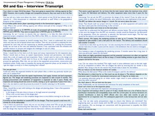 (C) Consult Club, IIM Ahmedabad
Your client is a major Oil & Gas player. They were going to expand their refining capacity by Dec
2023. However, due to policy changes and competitive pressure, they now want to do it by Dec
2022.
Can you tell me a little more about the client – which part(s) of the Oil & Gas industry does it
operate in? – Only downstream or midstream and upstream as well? What is the geographical
footprint of the company?
It is an Indian public sector player operating primarily in the downstream segment.
I see. What is the current refining capacity and refinery wise-split of the company? What is the
targeted capacity?
Their current capacity is 15 MMTPA of crude oil processed split between two refineries – 10
MMTPA and 5 MMTPA. They want to expand their 5 MMTPA plan to 12 MMTPA.
Interesting. So, am I correct to assume that our objective is to help the client shorten the
expansion project completion time from Dec 2023 to Dec 2022, i.e., shorten it by a year?
Yes, that’s correct.
Okay. I would like to propose an overall strategy here. First, I want to understand the current
status and map out the proposed phase-wise timeline. Then we can proceed to analyzing the time
proposed for each step and the sequencing to identify possibilities for crashing the processes.
Finally, we can look at the risks and additional finances, if any, associated with the schedule and
possible measure to prevent and mitigate the challenges in case of a delay.
That seems reasonable. Go ahead.
Great. I would like to first look at all the inputs and setup requirements for the expansion plan.
Mainly I would want to focus on capital requirements, licenses and permissions, raw material
inputs like crude oil supply and land acquisition. Next, I would want to look at the design and
planning phase. Herein, I would want to focus on the design process and timelines, tendering
process (as applicable), After that, we can look at the equipment procurement, construction and
installation phase. Finally, ways to expedite the testing and inspection phase can be looked at. Did
I get the stages correctly or is there anything that I missed?
That seems a good approach. So, we know that the main reactor takes the maximum time, which
is, 3 years, for fabrication and delivery. No other equipment takes more than 2 years for the
same.
Interesting. Can we ask the EPC to prioritize the design of the reactor? If yes, by when can we
expect them to deliver the same? Additionally, what would be the cost implications of the same?
The EPC can deliver the reactor design in 1 month. Do not worry about the costs.
Great. That should crash our project time by 5 months as all other equipment will anyhow take
less than 2 years post the commissioning. Is that correct?
Yes, that can be done. Let’s move on to the next phase.
I would like to understand the fabrication and delivery process better. My current understanding
is that once the designs from the EPC are received, a tender would be floated for the fabrication
of the equipment. Once the contractor is selected, the fabrication would begin. The final step
would be the delivery and installation of the equipment.
That’s correct. We expect the tendering process to take up to 3 months. The fabrication is
expected to take another 2 and a half years for the reactor. The delivery and installation should
take another 3 months.
I would like to take them up one by one. I am also assuming that all other equipment have a much
shorter lead time of under 2 years and the reactor is the bottleneck that we need to investigate.
That’s true.
First looking at ways of expediting the tendering process, 3 months seems like a long time. Is
there any particular reason for the same?
Since these are highly specialized equipment and the potential contractors are often not apprised
of the requirements before hand, we like to keep a 2 month bidding window to give them time to
prepare and bid for the same.
Yes, you got them.
Could you share the expected timeline for each phase? Also, is there any particular bucket you
want me to analyse first?
Sure. So, let's assume we have the capital requirements, fuel supply, licenses and land acquisition
figured out. The design and tendering processes are expected to take around 6 months. The
ensuing procurement and installation of equipment is expected to take 3 years. Finally, the
inspection and testing should last some 6 months, setting us up for operations 4 years from now.
Got it. So, we need to crash the process by around 12 months reducing it to 36 months
Correct.
Okay. I would like to start with looking at the design and planning phase. I have a few questions
regarding the same:
• Is the design of the plan done in-house or through external consulting?
• What is the current status of the design plan?
• Is it done phase wise or is the complete design done at once before moving on to the next
stage?
Currently we have identified an outside EPC for the designs. They have quoted a total time of 6
months for all the deliverables.
I see. Is there any particular reason why we are not doing it phase wise? We can get the designs
in stages and start commissioning their fabrication. To optimize this, we can ask the EPC to start
with the design that requires maximum time for fabrication, delivery and installation.
Oil and Gas – Interview Transcript
Unconventional | Project Management | Challenging | Oil & Gas
I see. Can we reduce this window? This might result in some additional costs as the bids might
not be as competitive as before. We can mitigate the same by ensuring that our tender is very
detailed. Also, doing it only for the reactor first should make it easier for the bidders.
We can reduce it to the minimum window of 2 weeks.
What about the fabrication? What is the mode of transport used for the delivery?
The fabrication is a black box for us. Not much we can do about it. The delivery depends on the
contractor used. 3 months for international contractors and 15 days for an Indian one.
I am guessing selectively going for an Indian vendor might result in some additional costs. Are
there any other concerns?
No, that’s about it. We can look into the same.
Great. Additionally, we can incentivize the contractor for early completion of the work.
Good. Let’s move on to the inspection phase.
Can you help me understand the inspection and testing process.
Sure. Inspection and testing is done in cycles of 15 days. Usually there are a lot of failures due to
specification mismatches and compatibility issues with the current plant. So various iterations are
needed. Certification is done by DGH officials who very often take months to give an
appointment for an inspection visit. The subsequent paperwork is also bureaucratic and can take
weeks.
I see. Can we take some precautionary steps to ensure that failures are minimized? Our
engineering team can work closely with the EPC and the equipment manufacturer to minimize
such instances. We can leverage our connections with the government to expedite the DGH
approval process.
Great. Let’s end the case.
Page 180
2022-2023
 