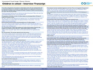 (C) Consult Club, IIM Ahmedabad 2022-2023 Page 195
Your client is the governor of a province in a South Asian country. He was recently elected with
a strong majority based on his mandate for change. Education is an integral part of this province.
He wants you to develop a plan to increase the number of children in school in the next three to
four years. How will you proceed?
Sounds interesting. Could you tell me a little bit more about the province? What is the size of the
school-going population and the current enrollment rate?
The population is 50 million, of which 10 million citizens are school-age children. Of these, 8
million are enrolled in school.
Ah, okay. I want to try and understand the underlying cause. You mentioned that 8 million of 10
million children are in school. What is the capacity of schools in the province – how many
students can they accommodate?
All the schools across the country can accommodate up to 15 million students.
So, as I see it, there is no lack of schools in the region. Can I assume that the issue then is in
demand for schooling? Of the 2 million students in school, is there a specific age-group or gender
that has a lower enrollment rate?
Yes. The province has 7 million male students and 3 million female students. Nearly all male
students are enrolled in school, while only 1 million female students are enrolled.
Alright. Is there any specific region where trend has been observed more significantly than
others?
Free education has been subsidized largely but it isn’t free. That is on the agenda of the governor
Alright. One more thing. I’m assuming that a child’s family bears the cost of education. Since a
family is a unit in this case, could you tell me the average family size?
Sure, a typical family in this province has two earners and three children of school-going age, on
average.
No, not particularly. This has been observed across the province.
Then I’d like to explore why this trend has been observed. I will break down potential factors
into internal and external factors. Internal factors refer to causes within the family because of
which they might not send their girls to school. External causes can be environmental, legal,
political, social, or economic. My hypothesis is that since the trend is observed for many female
students, the factors might be external.
Alright. Could you elaborate further on external factors?
Sure. By external factors, I meant reasons that might make families unwilling or unable to send
their female children to school. I will further divide these factors based on the timeframe of
occurrence – that is, pre, during, and post-sending a child to school.
Pre: One factor is affordability. This includes the opportunity cost and the actual cost of sending
students to school. This also includes added incentives (or lack of). Other factors could be
accessibility, availability, and awareness. Accessibility is the ease with which families can reach
schools, and availability is the presence of schools when required (location and timing).
Awareness is not just about knowledge among the population, but also the connotations from
social factors such as stigma.
During: These factors have to do with the schooling process itself. The time spent in school, the
infrastructure, the total length of schooling, the quality of education, and the peer group play a
role in this.
Post: A potential factor here could be the kind of exit options students have after schooling.
Is there any specific area you’d want me to focus on?
Let’s explore all of them one-by-one.
Children in school – Interview Transcript
Unconventional | Growth Strategy | Moderate | Education
My hypothesis is that given the size of the family, families aren’t able to send all the children to
school due to economic factors. Maybe they’d like to engage some children in wage-earning labor
instead of sending them to school. Is there any alternative form of employment available to the
female students who aren’t enrolled in school?
Not particularly. Most of them help their mothers with household chores.
Alright. So, there is only the cost of sending children to school. But, given the number of children
per family, families often must do a cost-benefit analysis before deciding which children to send to
school. To test this, I wanted to know a bit more about the opportunities available to students
after they finish schooling. Are these opportunities the same for male and female students?
The opportunities are not the same. Most male students get employed by companies in entry-
level positions, and they can support their families. On the other hand, companies don’t offer jobs
to female students, and their families often get them married off after they reach a certain age.
It seems then that the economic status and the larger social context are creating this issue. Since
families are large, they cannot send all their children to school, despite government schemes.
Moreover, female students don’t find meaningful work post education and cannot compensate for
the cost of schooling. Their families choose to send their male children to school to get jobs and
support the family.
That is correct.
Is there any particular reason why education hasn’t been made free for all students?
Lack of funds, mainly. This is something on the agenda of the governor if he can free up funds
from other areas. Do you have any recommendations apart from making schooling free?
Yes. Before that, I’d like to understand why companies don’t offer jobs to female students.
Like I mentioned, most female students are married off once they reach a certain age. They might
start families of their own and have to take many leaves. Many companies want to hire for the
long term and choose not to hire female candidates at all.
Alright. So, the problem is two-fold – apart from the cost of education, female students cannot
find jobs after schooling. Since the governor wants to accomplish this over four years, a step-wise
approach should be followed.
Firstly, the cost of education should be minimized as much as possible. If possible, education for a
certain age group should be made free. The government can also launch scholarships for female
children who want to continue their education. In the short-run, education for female students
can be subsidized further or made free, if possible.
Secondly, the kind of education provided should also be modified to include vocational training.
This can help students, both male, and female, to engage in meaningful part-time work after they
reach a certain age. This will ease the burden on their families, and more families will choose to
enroll their children in school.
Thirdly, job opportunities must be created for female students after they are done with schooling.
These opportunities can be in the form of reservation in entry-level roles for female students or
the creation of government programs. Though societal norms take time to change, the availability
of options might improve the situation.
While these are being implemented, awareness drives and programs should be launched to help
families understand the long-term benefits of educating their female children.
Sure. So, let’s move on to the factors that families consider before sending their students to
school. As I mentioned, many consider the cost of schooling. What is the economic status of
citizens of this province?
Most of them are below the poverty line.
Are there any government schemes that make education free for children in a particular age
group? That sounds reasonable. Thank you.
 