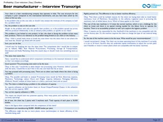 (C) Consult Club, IIM Ahmedabad
Your client is a beer manufacturing company that operates in India. The cost structure for the
company is poor compared to the international benchmarks, and you have been asked by the
client to find out why.
Is the problem only on the cost side, or should I also analyse the revenues of the company to look
for a problem there?
No, the problem is only on the cost side.
Alright. Is the problem with only one specific beer product, or is the problem spread out across
different products? Additionally, is this an industry wide problem, or specific to our client?
The problem is not limited to one product. In fact, the client is facing the problem across many
beer products. There is no relevance to the problem being limited to our client or the industry.
Okay. I think it would make sense to break the costs down into the value chain to see where the
cost issue lies. Should I go ahead with the same?
Sure, you can do that.
I would start by breaking this into the value chain. The components that I would like to analyze
are as follows: R&D, Raw Material Procurement, Processing, Storage & Transportation,
Distribution and finally Marketing. Does this sound okay or should I look into something more as
well?
The value chain seems fine.
Next, I would like to understand which component contributes to the maximum deviation in costs
so that I can analyze accordingly.
Good question! The processing costs seem to be the issue.
Okay, in that case, I would like to delve deeper into processing costs. However, before I proceed
with the same, I would like to see if this is the only cost head that has an issue.
You may proceed with processing costs. There are no other cost heads where the client is facing
a problem.
Okay, The possible sub-heads to analyze Processing Costs would be Rent, Electricity expense,
Machinery, Technology, Labour Hours and Wages, Capacity Utilization, Packaging, Efficiency
(Defects). Should I analyze all these heads or is there a particular head with an issue?
Yes. The client is indeed facing a problem in the utilization of capacity.
So, capacity utilization can be broken down as: Actual Output/Potential Output. Is the utilization
with the current capacity 100%?
Yes, current capacity utilization is 100%.
This means we should look into potential capacity. How many plants and machines is the client
currently operating?
As of now, the client has 3 plants with 3 machines each. Total capacity of each plant is 30,000
bottles.
How is this figure when compared with the competitors of the client?
Competitors are manufacturing 50,000 - 80,000 bottles per plant.
This difference might be due to more plants, more machines/plant or better efficiency of the
machines being used.
2022-2023
Beer manufacturer – Interview Transcript
Profitability | Cost reduction | Easy | Distillers
Page 25
Rightly pointed out. The difference is due to better machine efficiency.
Okay. Then there could be multiple reasons for the client not having been able to install better
machinery: Cost of Machinery, Accessibility to the seller(s), Logistical issue in procuring the
machinery, lack of skilled labour force. Which of these applies to the client?
The cost of the new machines is 1.5 times the normal machine, which is not a challenge for the
client to invest and there is no special training needed for the labour force to operate the
machine. There is no accessibility problem as well. Let’s explore the logistics problem.
Okay. 2 reasons can be responsible for this: Size/build of the machinery is not compatible with the
current factory plan. Or the machine requires the client to change the type of raw material being
used.
So, the size of the machine seems to be the issue. What would be your recommendations?
I would recommend 2 things: The client can increase operating hours of the machines if currently
it is not at 24 hours. Second, they can undertake capital investments to adjust the current plant
size if feasible or invest in newer plants which are compatible with the better machines.
 