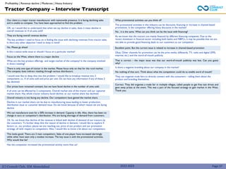 (C) Consult Club, IIM Ahmedabad 2022-2023
Our client is a major tractor manufacturer with nationwide presence. It is facing declining sales
and is unable to compete. You have been approached to find the problem.
OK, so I would like to understand that when we say decline in sales, does it mean decline in
overall revenues or # of units sold?
They are facing overall revenue decline
The key problem I need to focus on is finding the issue with declining revenues from tractor sales.
Is there any other objective I need to keep in mind?
No. Please go ahead
Is this a nation-wide issue or should I focus on a particular market?
Focus on the West, where there is a major decline
What are the key product offerings and target market of the company? Is the company involved
in direct retailing?
There is only one type of tractor in the market. Please focus only on that for the rural market.
The company does indirect retailing through various distributors.
I would now like to deep dive into the problem. I would like to breakup revenue into 2
components i.e., # of units sold and price per unit. Do we have any information if any of these 2
has declined.
Our prices have remained constant, but we have faced decline in the number of units sold.
# of units can be affected by 2 components. Overall market size of the tractor and our captured
market share. Has whole tractor industry faced decline, or our market share has declined.
Overall industry is not facing any decline. Our competitors have gained the market share.
Decline in our market share can be due to manufacturing issue leading to lower production,
distribution issue or customer demand issue. Do we know because of which reason we are facing
decline
We can manufacture even for a 50% increase in demand. Capacity is idle. Also, there has been no
change in ours or competitor’s distribution. We are facing shortage of demand from customers.
Ok. So, we know that decline of the revenue is linked with decline of demand of our tractors by
the customers. To further deep dive the reason of decline in demand, I would like to explore 4
factors i.e., our product, places we are reaching out, price of our product and our promotion
strategy, all with respect to competitors. Also, I would like to know a bit about our competitors.
This looks good. There are 3 main competitors. Sales of one player have increased alarmingly
while other have seen only a modest increase. The key issue is with the promotional activities.
Why would that be?
Has the competitor increased the promotional activity more than us?
What promotional activities can you think of?
The promotional activities in this industry can be discounts, financing or increase in channel-based
promotions. Is the competitor offering heavy discounts in the market?
No , it is the same. What can you think can be the issue with financing?
As we know that the tractors are mainly financed by different financing companies. Due to the
recent slowdown in financial sector including both banks and NBFCs, it may be possible that we are
not able to provide good financing deals to our customers as our competitor
Excellent point. But the current issue is related to increase in channel-based promotion
Okay. Other channels for promotion can be the print media, billboards, TV, radio and digital (SMS,
internet, etc.) and the word-of-mouth publicity
That is correct – the major issue was that our word-of-mouth publicity was less. Can you guess
why?
Is there a negative branding about our company in the market?
No nothing of that sort. Think about what the competition could do to enable word of mouth?
They can organize trade fairs to directly connect with the consumers – telling them about the
product and branding themselves.
Correct. They did organize a trade fair in multiple villages, called people to get free test drives and
gave away prizes at the event. This was a part of the focused strategy to gain market in the West.
Thank you.
Tractor Company – Interview Transcript
Profitability | Revenue decline | Moderate | Heavy Industry
Page 37
 