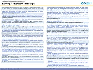 (C) Consult Club, IIM Ahmedabad 2022-2023
Your client is an Indian commercial bank which has observed a decline in its profitability in the
last 18-24 months. You have been roped in to identify probable cause(s) and give suitable
recommendations.
Alright. Just so I’ve understood the problem correctly, our objective is to identify the cause of
decline in profitability and suggest measures to reverse it?
Yes, you can proceed with that objective.
To get a more nuanced idea of the context, I have a few questions I’d want answers to. Is it fair
to define a commercial bank as one that offers services to the general public and to companies?
That is a fair understanding
Thank you. Could you offer me some more details about the bank’s clientele: is it a public or
private bank? And what is the rough urban-rural composition?
The bank in question is a leading player in the private sector. Also, a majority of the bank’s
business is from urban areas, and in rural areas it has a more muted presence.
Alright. What is the magnitude of decline that we are looking at? Also, are the other banks in the
country also faced with a similar situation?
The dip in profitability has been recorded around 2 percentage points. Most competing players in
the industry have a seen a steady growth during this period.
Interesting. This leads me to hypothesize that there’s some systemic issue specific to our bank. I’d
like to dive into the two major components of profits: revenues and costs. Is there any particular
head you’d want me to look into first?
Before you do that, could you help me understand the major cost and revenue heads for a typical
commercial bank?
Sure. The major revenue sources of a bank would be namely: interest income, transaction fees &
charges and other tertiary services (like forex, advisory etc.). Investments could also be a major
source of revenue. The costs, on the other hand, can broadly be segmented into two major
buckets: interest expended (on deposits) and operational costs.
Do we have any numbers with respect to these components that could be useful for my analysis?
Looking at how a typical commercial bank in India accepts retail deposits, two things come to
mind: demand deposits like current/savings account and term deposits like fixed or recurring
deposits. Now, term deposits typically enjoy a much higher rate of interest as compared to
demand deposits, thereby meaning they are a costlier source of fund for the bank.
Breaking it down further, there are two probable reasons for the increase in cost of funds:
a) Change in the mix of deposits b) Increase in the rate of interest offered
My hypotheses is that there’s been a change in the mix of deposits with the bank, in favor of term
deposits. At this point, is it fair to assume that the average deposit per customer for demand
deposits as well as term deposits have remained unchanged?
You can assume that to be true.
Okay. So, do we have any information about the mix of deposits and their respective rate of
growth over the last 6-8 quarters?
Our demand deposits have grown by 3% while our term deposits have grown by 12%
Interesting. So, there appears to be a clear change in the balance of the ratio of demand deposits
to term deposits. Assuming that the average deposit per customer has remained unchanged, the
rate of growth in deposits is a function of: New customers added (-) Attrition in existing
customer base. Do we have information on these numbers?
There has been no attrition in customers holding term deposits. The growth can purely be
attributed to new customers. However, there’s been a 10% attrition in the existing customer
base as far as demand deposits are concerned.
Alright. Understood. I’ll now try to understand the reasons behind demand deposits. These are
the factors that come to my mind: safety, convenience, economical, mandated, access to credit.
You can focus on the short-term credit aspect.
Alright. Let me try and understand the short-term credit access facilities associated with savings
and current bank a/c. The major ones would be bank overdraft facility, trade credit and credit
cards. Is there any head you’d want me to delve into first?
Right. So, our analysis shows that the dip is attributable to a particular class of clients: ones who
hold Credit Cards against their Current or Savings bank A/C.
Interesting. So, trying to understand the requirements of a typical credit card customer, I’d like to
break a holder’s journey down into Pre – During – Post.
So, for any cycle (monthly/quarterly), the pre phase comprises of the payment of dues for the
previous cycle and ends with the initiation of the new billing period. The during phase includes
the period during which customers use the credit card – online or offline, shopping, withdrawals,
lounge access to name a few. The post phase starts with the generation of bill by the company
followed by the intimation of the bill amount, reminders, payment and ends with the confirmation
of payment.
Have we been able to understand from our former customers as to which part of the process
were they unsatisfied about?
Yes, we have. So, the pain point of our customers have been Reminders. They often complaint
that they end up missing the due date (and therefore pay hefty penalty) due to our inefficient
reminder mechanism. Give me three recommendations to resolves this issue & prevent attrition
Is there any other cost head that you’d want to consider, especially in the Indian context?
Oh, yes. I missed out on the Provisioning and contingency cost, which must be a fair portion of
the total costs.
Correct. So, to answer one of your previous questions, our revenues have grown in line with our
projections, but our costs have grown significantly.
Sure. So, breaking the various cost components further down, interest costs can be subdivided
into interest expended on corporate deposits and interest expended on retail deposits. The
operational costs could be divided into fixed and variable expenses. Fixed expenses would
comprise of rent, payroll expenses, utilities, other administrative costs, etc. The variable portion
would comprise of raw materials, stationery, commissions, marketing and customer acquisition
expenses, etc.
Good, that’s a fair analysis of the costs. It has been recorded that our interest expenses on retail
deposits has shot up disproportionately.
Understood. So, my understanding of the situation is that the average cost of funds for the banks
has increased.
Yes. That’s a fair understanding of the scenario.
Banking – Interview Transcript
Profitability | Cost Reduction | Moderate | BFSI
• Shift from traditional methods of reminders like e-mail, text to new age mediums like
WhatsApp
• Offer auto-debit facilities to customers where ones holding Savings/Current A/C with our bank
can give standing instructions for automatic payment
• Incentivize early payment of dues – some sort of pre-payment (before bill generation)
Thank you, that would be all.
Page 65
 