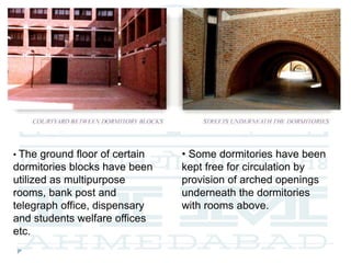 • The ground floor of certain
dormitories blocks have been
utilized as multipurpose
rooms, bank post and
telegraph office, dispensary
and students welfare offices
etc.
• Some dormitories have been
kept free for circulation by
provision of arched openings
underneath the dormitories
with rooms above.
 