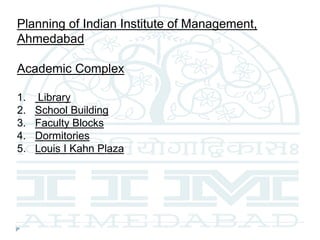 Planning of Indian Institute of Management,
Ahmedabad
Academic Complex
1. Library
2. School Building
3. Faculty Blocks
4. Dormitories
5. Louis I Kahn Plaza
 