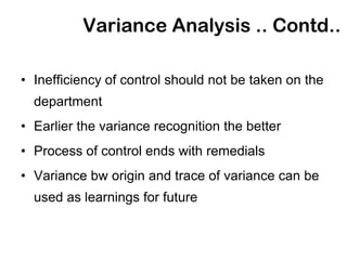 Variance Analysis .. Contd..

• Inefficiency of control should not be taken on the
  department
• Earlier the variance recognition the better
• Process of control ends with remedials
• Variance bw origin and trace of variance can be
  used as learnings for future
 