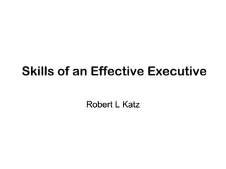 Skills of an Effective Executive

           Robert L Katz
 