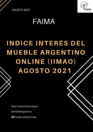INDICE INTERÉS DEL
MUEBLE ARGENTINO
ONLINE (IIMAO)
AGOSTO 2021
AGOSTO 2021
http://www.faima.org.ar/
@FAIMAargentina
FAIMA ARGENTINA
FAIMA
 
