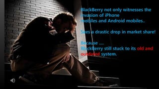 BlackBerry not only witnesses the
invasion of iPhone
mobiles and Android mobiles..
Sees a drastic drop in market share!
Because ….
BlackBerry still stuck to its old and
outdated system.
 