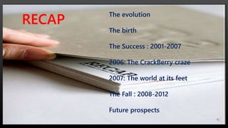The evolution
The birth
The Success : 2001-2007
2006: The CrackBerry craze
2007: The world at its feet
The Fall : 2008-2012
Future prospects
RECAP
 