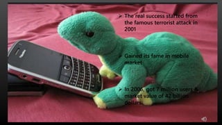  The real success started from
the famous terrorist attack in
2001
 Gained its fame in mobile
market
 In 2006, got 7 million users &
market value of 42 billion
dollars
 