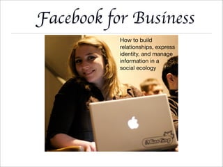 Facebook for Business
           How to build
           relationships, express
           identity, and manage
           information in a
           social ecology
