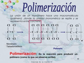 49
La unión de un monómero hace una macromolécula
(polímero) ,donde la unidad monomérica se repite y se
representa entre corchete.
Cl Cl Cl Cl Cl Cl Cl Cl
C = C - C – C – C – C – C - C -
Cl Cl Cl Cl Cl Cl Cl Cl
Monómero
Tetracloroetileno
Cl Cl
C - C
Cl Cl n
Polímero
Polimerización: Es la reacción para producir un
polímero (como la que se observa arriba).
 