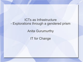 ICTs as Infrastructure
- Explorations through a gendered prism
Anita Gurumurthy
IT for Change
 