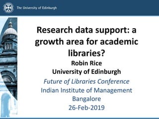 Research data support: a
growth area for academic
libraries?
Robin Rice
University of Edinburgh
Future of Libraries Conference
Indian Institute of Management
Bangalore
26-Feb-2019
 