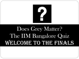Does Grey Matter? The IIM Bangalore Quiz Welcome to the Finals 