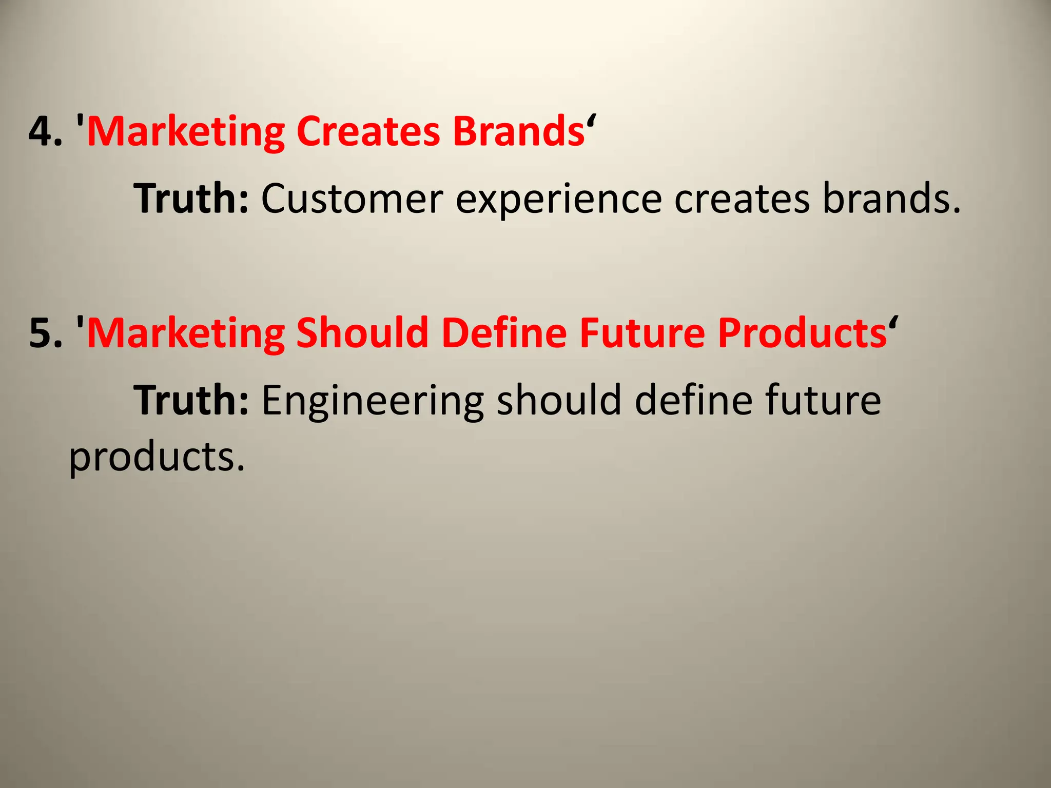 4. 'Marketing Creates Brands‘
Truth: Customer experience creates brands.
5. 'Marketing Should Define Future Products‘
Truth: Engineering should define future
products.
 