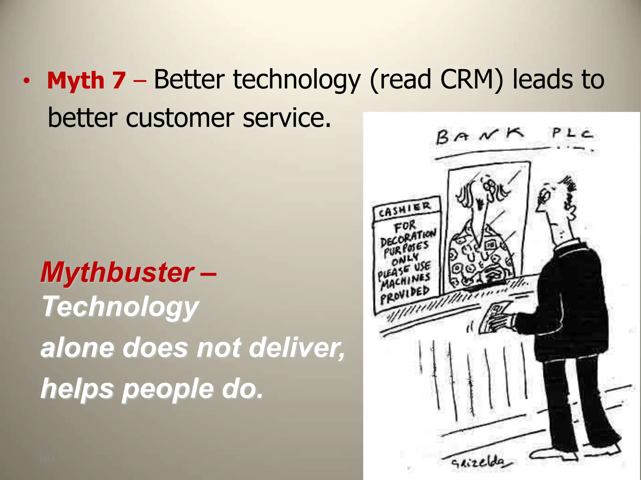 103
• Myth 7 – Better technology (read CRM) leads to
better customer service.
Mythbuster –
Technology
alone does not deliver,
helps people do.
 
