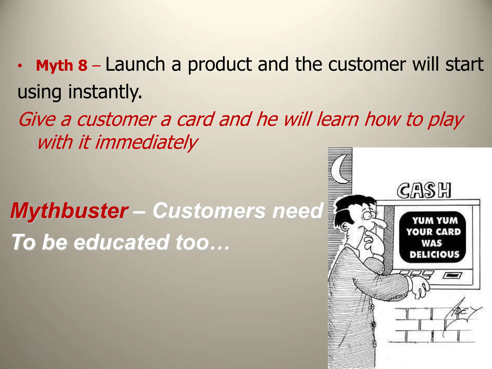 104
• Myth 8 – Launch a product and the customer will start
using instantly.
Give a customer a card and he will learn how to play
with it immediately
Mythbuster – Customers need
To be educated too…
 