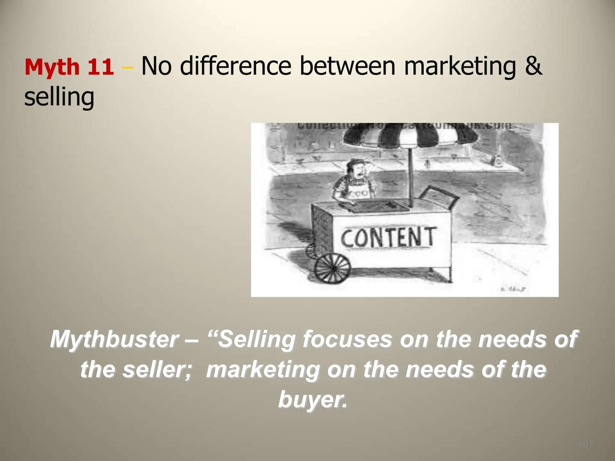 107
Myth 11 – No difference between marketing &
selling
Mythbuster – “Selling focuses on the needs of
the seller; marketing on the needs of the
buyer.
 