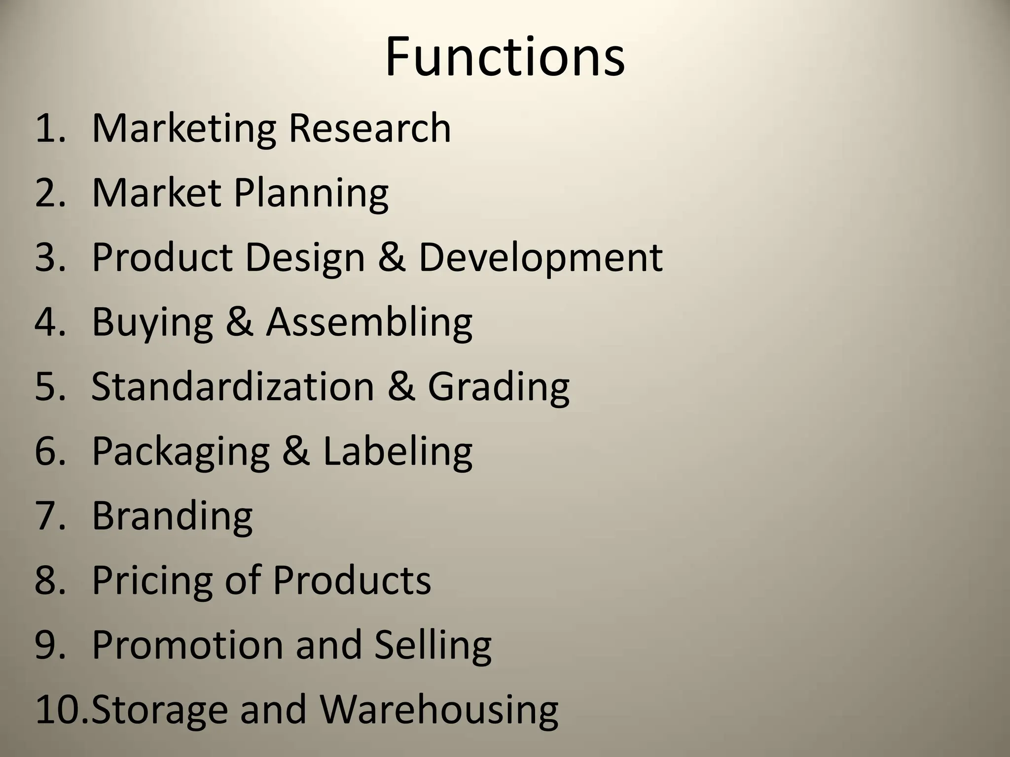 Functions
1. Marketing Research
2. Market Planning
3. Product Design & Development
4. Buying & Assembling
5. Standardization & Grading
6. Packaging & Labeling
7. Branding
8. Pricing of Products
9. Promotion and Selling
10.Storage and Warehousing
 