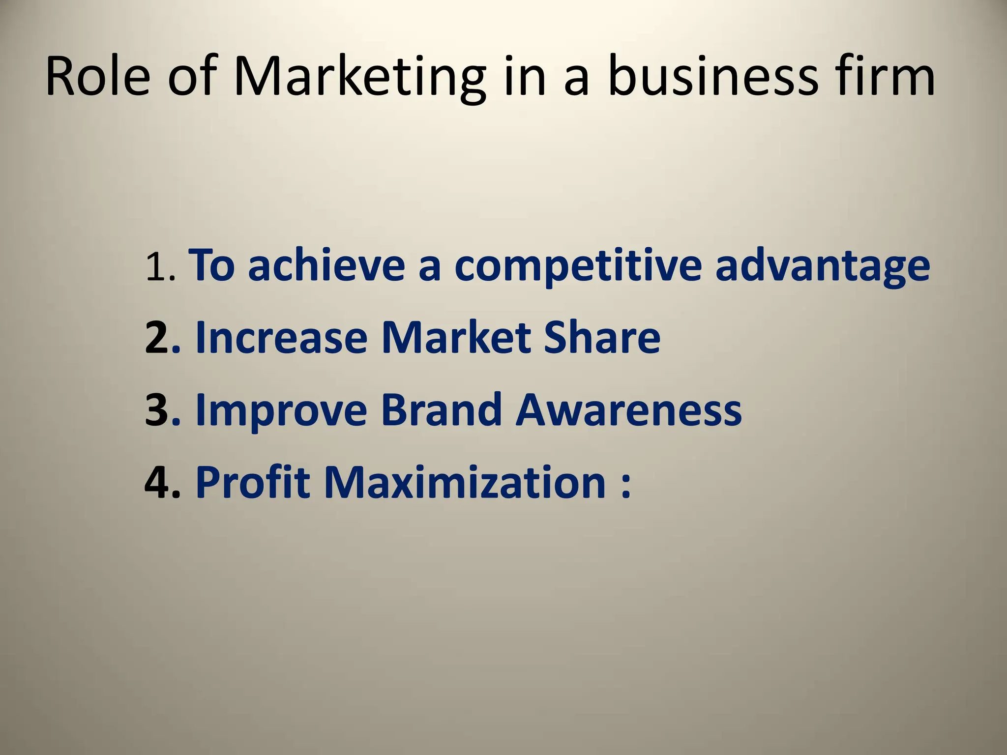 Role of Marketing in a business firm
1. To achieve a competitive advantage
2. Increase Market Share
3. Improve Brand Awareness
4. Profit Maximization :
 