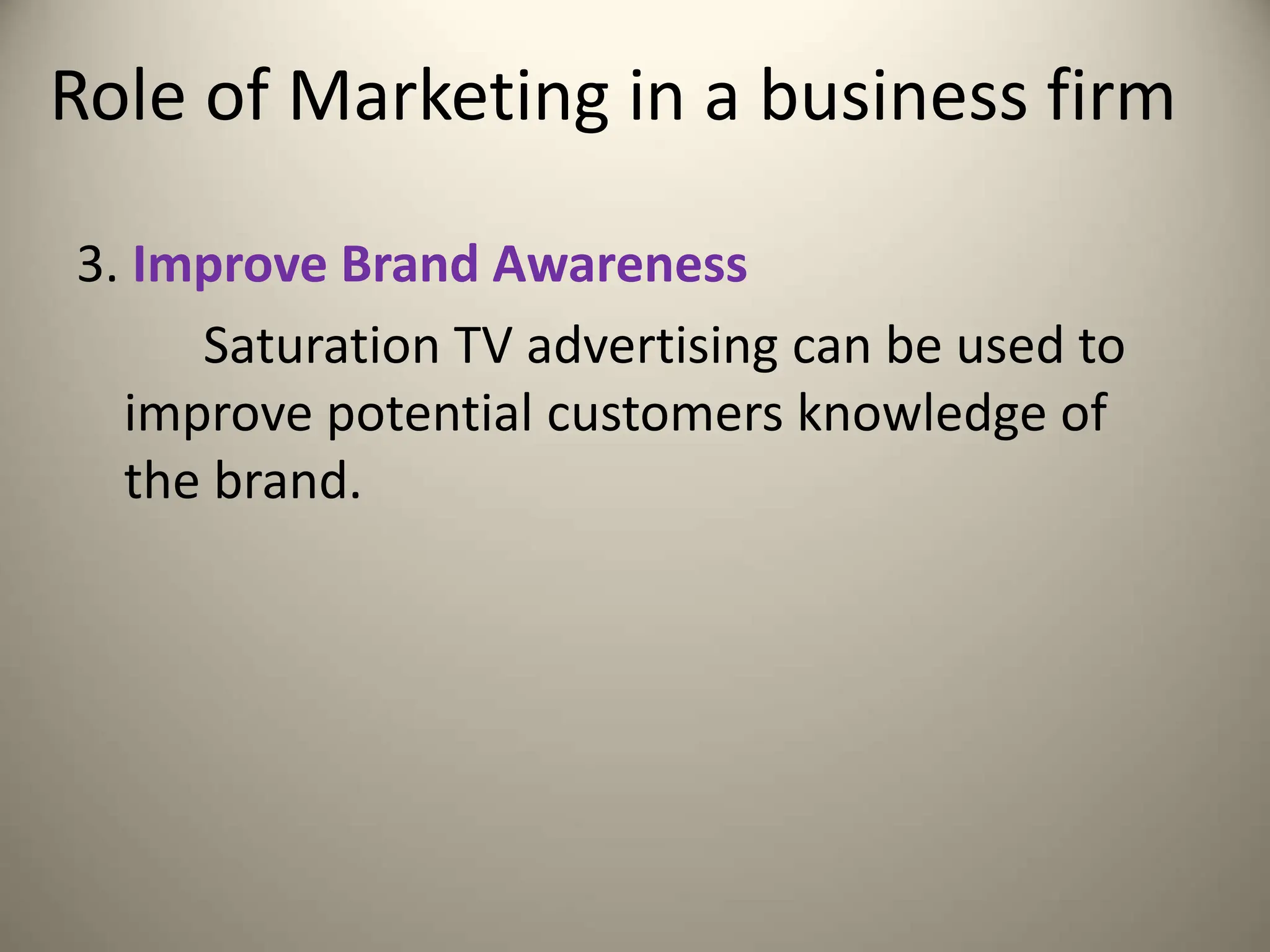 Role of Marketing in a business firm
3. Improve Brand Awareness
Saturation TV advertising can be used to
improve potential customers knowledge of
the brand.
 