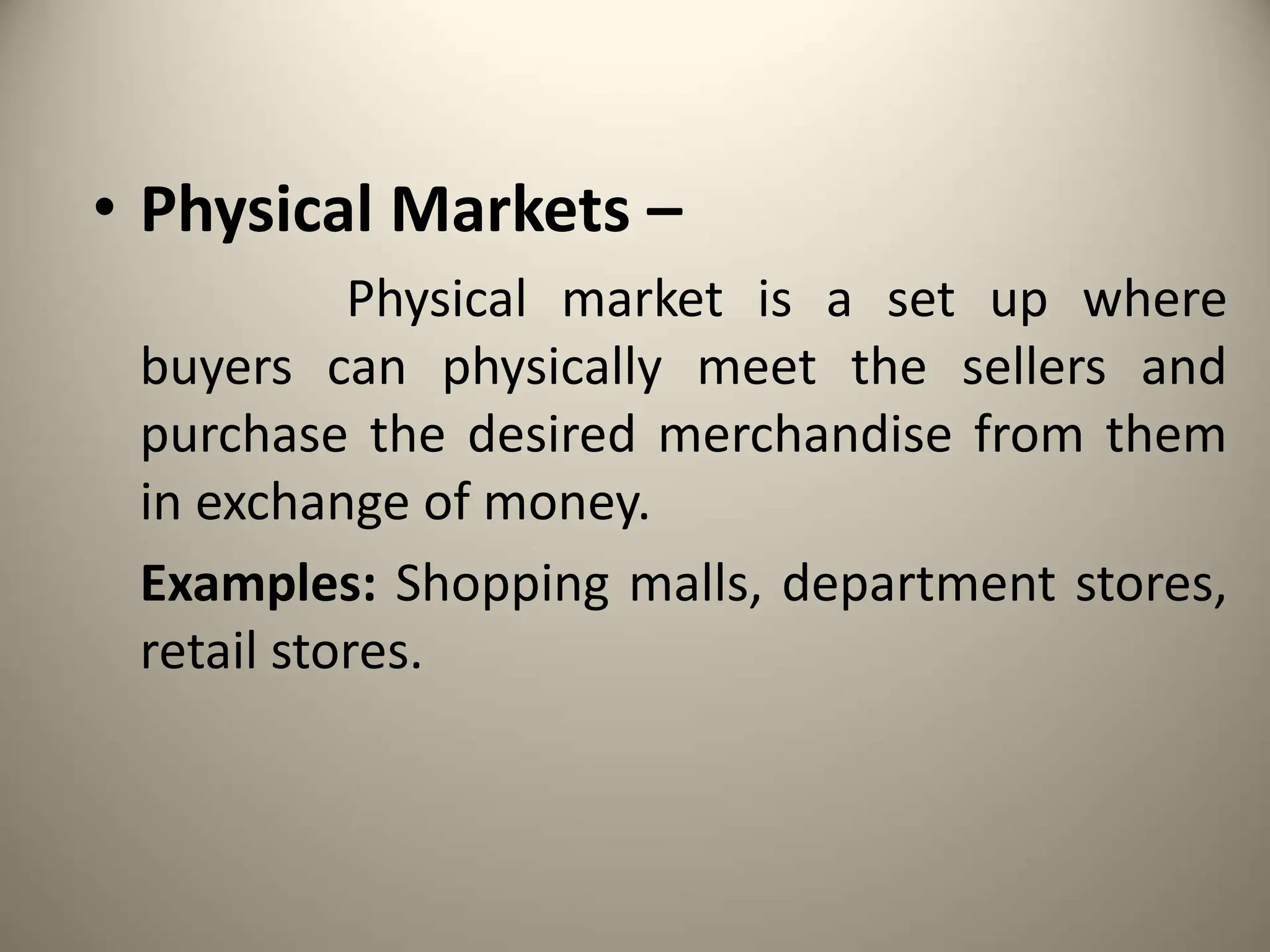 • Physical Markets –
Physical market is a set up where
buyers can physically meet the sellers and
purchase the desired merchandise from them
in exchange of money.
Examples: Shopping malls, department stores,
retail stores.
 